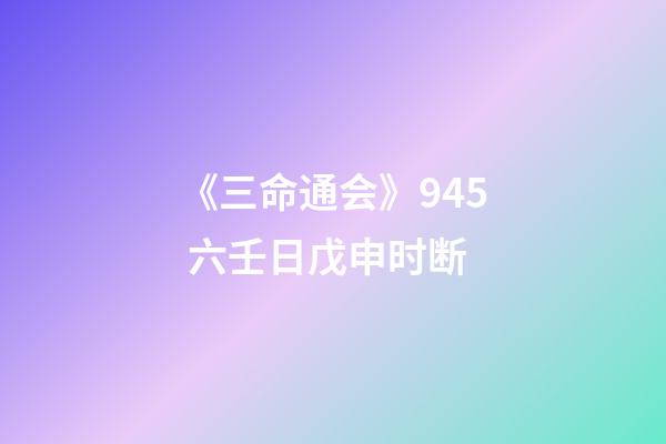 《三命通会》9.45 六壬日戊申时断